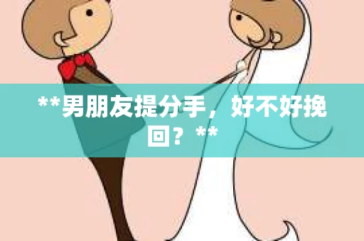 **男朋友提分手，好不好挽回？**