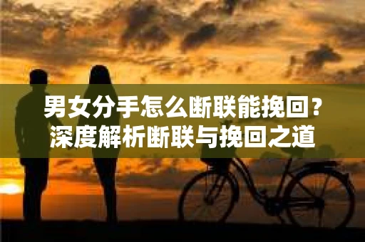 男女分手怎么断联能挽回？深度解析断联与挽回之道