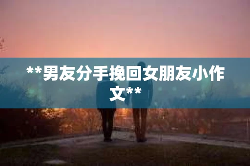 **男友分手挽回女朋友小作文**
