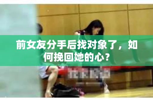 前女友分手后找对象了，如何挽回她的心？