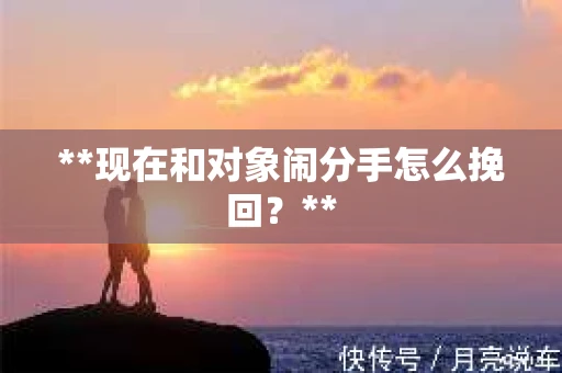 **现在和对象闹分手怎么挽回？**