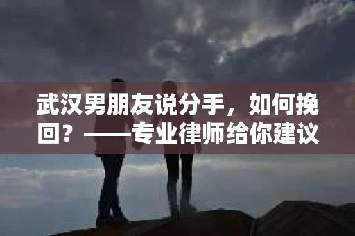 武汉男朋友说分手，如何挽回？——专业律师给你建议