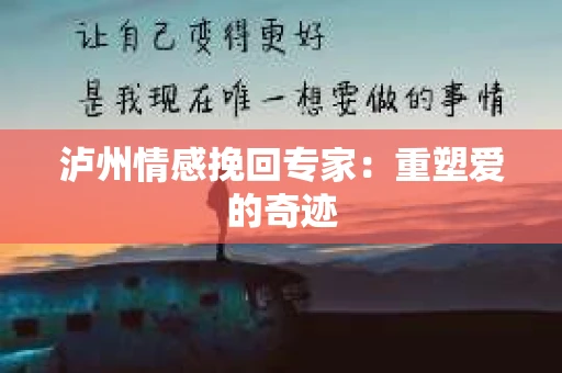 泸州情感挽回专家：重塑爱的奇迹