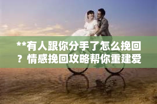 **有人跟你分手了怎么挽回？情感挽回攻略帮你重建爱情桥梁**