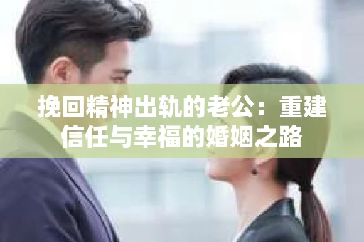 挽回精神出轨的老公：重建信任与幸福的婚姻之路