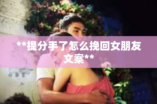 **提分手了怎么挽回女朋友文案**