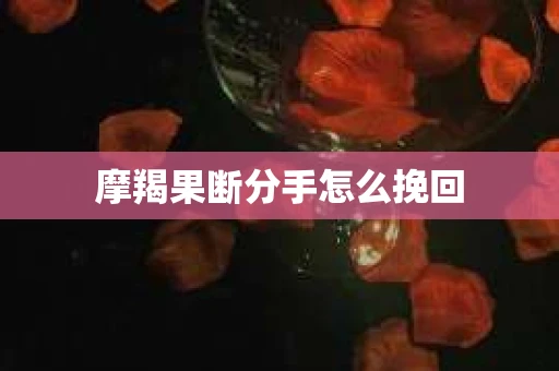 摩羯果断分手怎么挽回