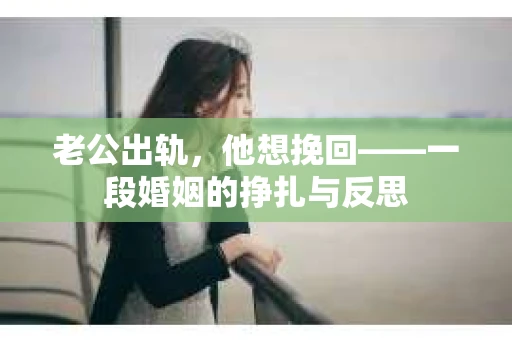 老公出轨，他想挽回——一段婚姻的挣扎与反思
