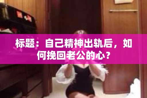标题：自己精神出轨后，如何挽回老公的心？