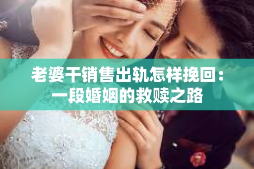 老婆干销售出轨怎样挽回：一段婚姻的救赎之路