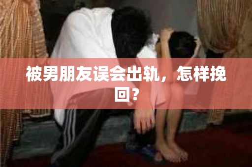 被男朋友误会出轨，怎样挽回？
