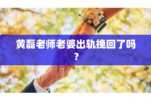 黄磊老师老婆出轨挽回了吗？