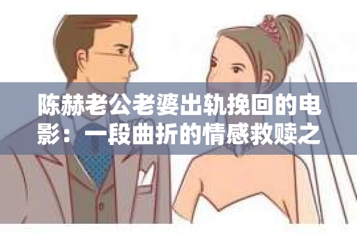 陈赫老公老婆出轨挽回的电影：一段曲折的情感救赎之旅