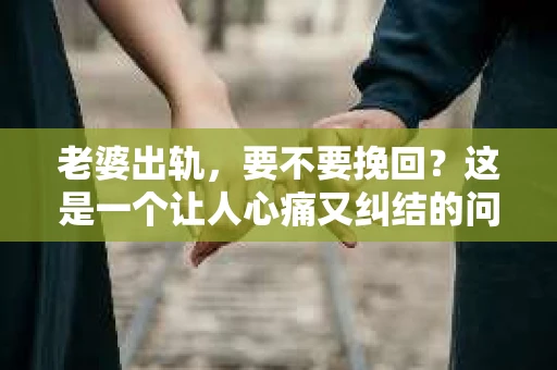 老婆出轨，要不要挽回？这是一个让人心痛又纠结的问题。在这个问题上，没有绝对的答案，因为每个人的情况都是独一无二的。但我们可以从一些客观的角度来分析这个问题，希望能给你带来一些启示。