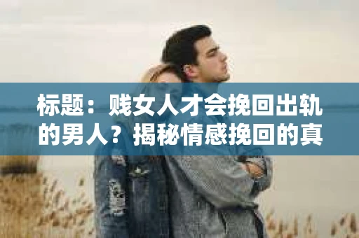 标题：贱女人才会挽回出轨的男人？揭秘情感挽回的真相
