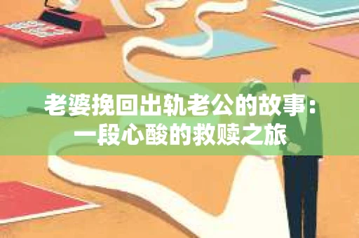 老婆挽回出轨老公的故事：一段心酸的救赎之旅