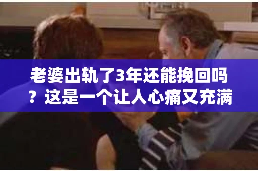 老婆出轨了3年还能挽回吗？这是一个让人心痛又充满疑惑的问题。在这个问题上，我作为一位专业律师，想和大家分享一下我的看法。