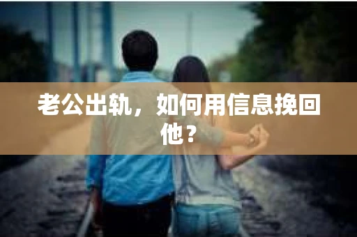 老公出轨，如何用信息挽回他？