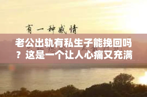 老公出轨有私生子能挽回吗？这是一个让人心痛又充满疑惑的问题。在婚姻生活中，出轨和私生子的出现无疑是对婚姻的巨大打击。那么，面对这样的情况，我们还能挽回婚姻吗？接下来，就让我来和大家聊聊这个话题。