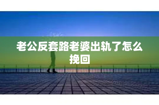 老公反套路老婆出轨了怎么挽回