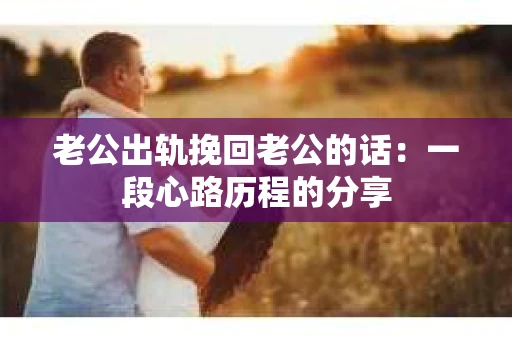 老公出轨挽回老公的话：一段心路历程的分享