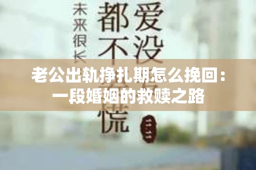 老公出轨挣扎期怎么挽回：一段婚姻的救赎之路