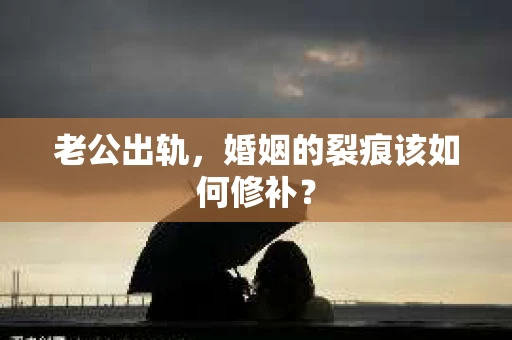 老公出轨，婚姻的裂痕该如何修补？