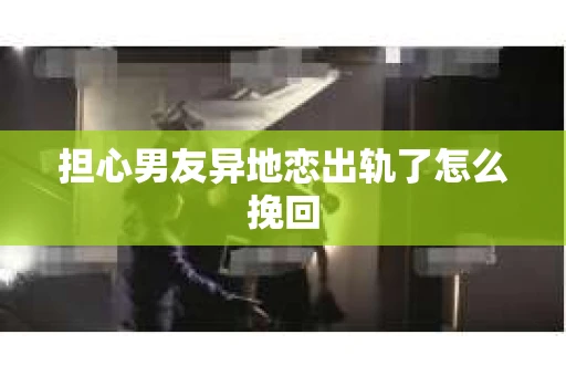 担心男友异地恋出轨了怎么挽回