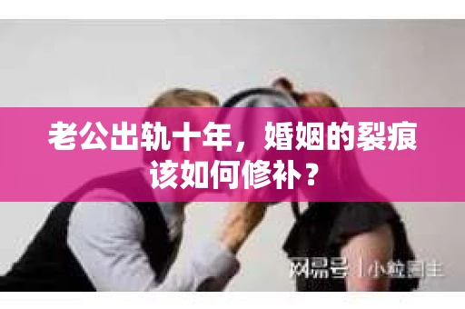 老公出轨十年，婚姻的裂痕该如何修补？