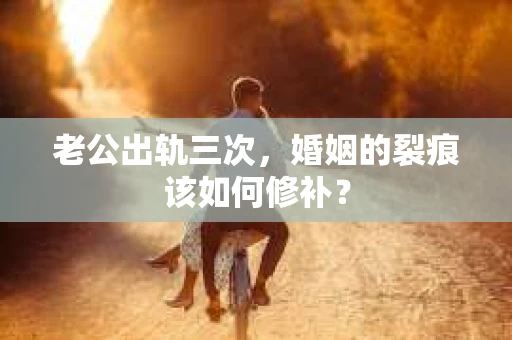 老公出轨三次，婚姻的裂痕该如何修补？