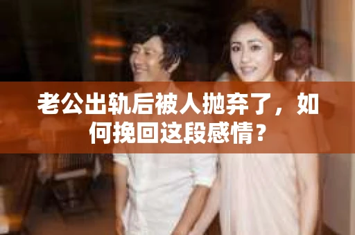 老公出轨后被人抛弃了，如何挽回这段感情？