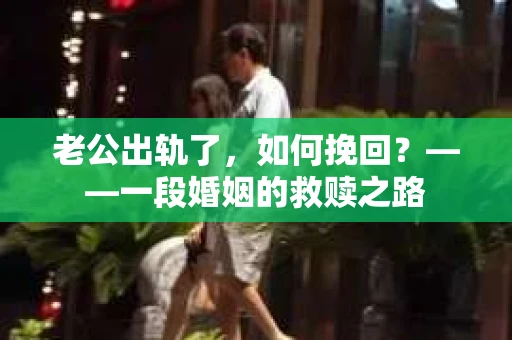 老公出轨了，如何挽回？——一段婚姻的救赎之路