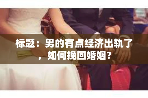 标题：男的有点经济出轨了，如何挽回婚姻？