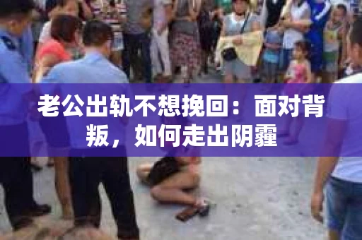 老公出轨不想挽回：面对背叛，如何走出阴霾