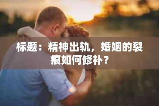 标题：精神出轨，婚姻的裂痕如何修补？