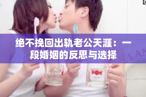 绝不挽回出轨老公天涯：一段婚姻的反思与选择