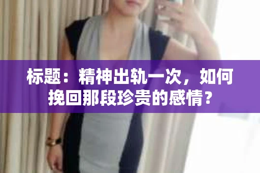 标题：精神出轨一次，如何挽回那段珍贵的感情？