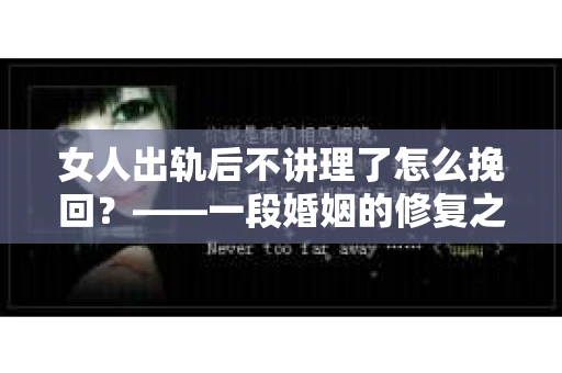 女人出轨后不讲理了怎么挽回？——一段婚姻的修复之路