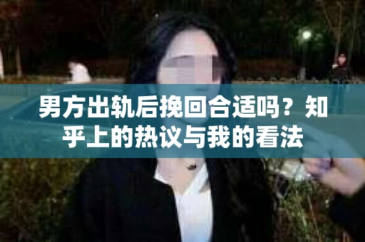 男方出轨后挽回合适吗？知乎上的热议与我的看法