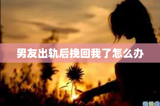 男友出轨后挽回我了怎么办