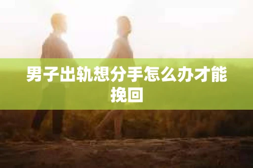 男子出轨想分手怎么办才能挽回