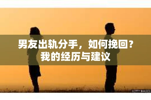 男友出轨分手，如何挽回？我的经历与建议