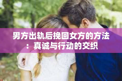 男方出轨后挽回女方的方法：真诚与行动的交织