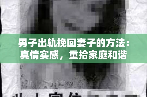 男子出轨挽回妻子的方法：真情实感，重拾家庭和谐