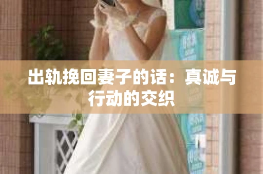 出轨挽回妻子的话：真诚与行动的交织