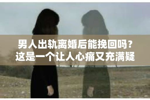男人出轨离婚后能挽回吗？这是一个让人心痛又充满疑惑的问题。在这个充满变数的世界里，婚姻的稳固性似乎总是受到各种考验。今天，我们就来聊聊这个话题，看看男人出轨离婚后，是否还有可能挽回这段婚姻。