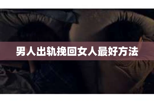 男人出轨挽回女人最好方法