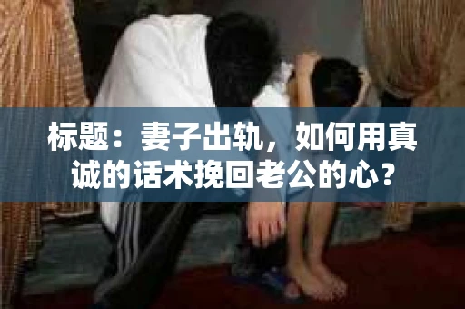 标题：妻子出轨，如何用真诚的话术挽回老公的心？