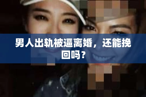 男人出轨被逼离婚，还能挽回吗？