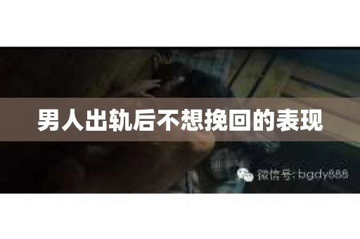 男人出轨后不想挽回的表现